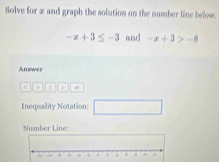 Solve for æ and graph the solution on the number line below.
-x+3≤ -3 and -x+3>-8
Answer 
2 4 a Of 
Inequality Notation: □ 
Number Line: