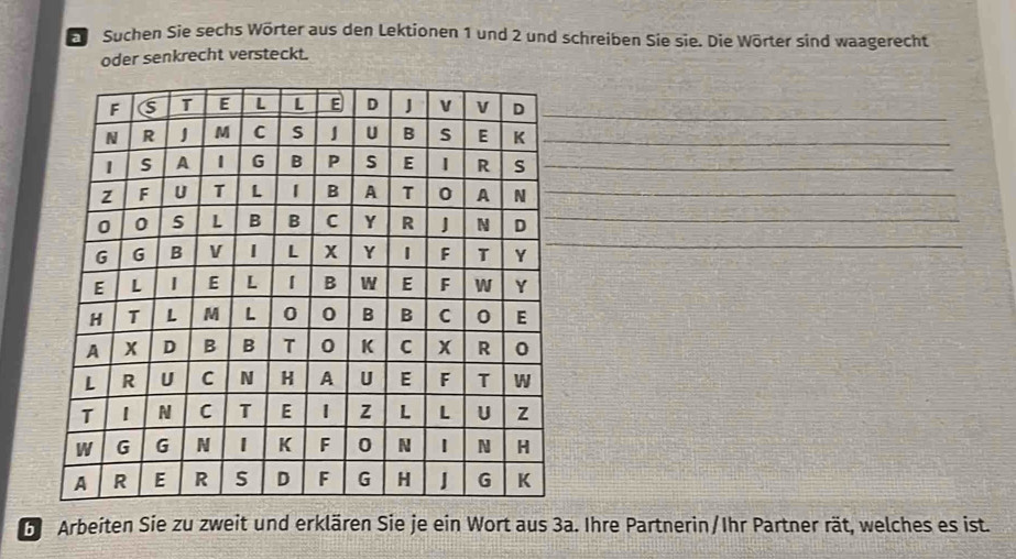 Ei Suchen Sie sechs Wörter aus den Lektionen 1 und 2 und schreiben Sie sie. Die Wörter sind waagerecht 
oder senkrecht versteckt. 
_ 
_ 
_ 
D Arbeiten Sie zu zweit und erklären Sie je ein Wort aus 3a. Ihre Partnerin/Ihr Partner rät, welches es ist.