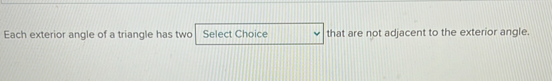 Each exterior angle of a triangle has two Select Choice that are not adjacent to the exterior angle.