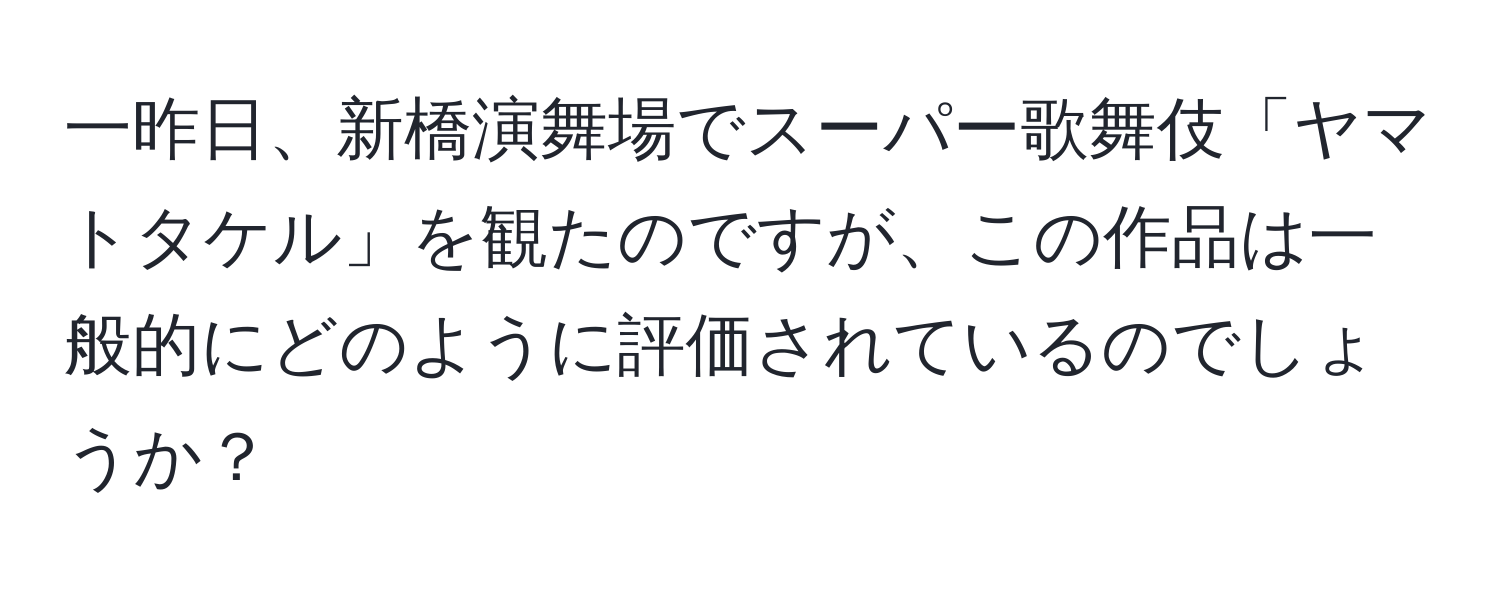 一昨日、新橋演舞場でスーパー歌舞伎「ヤマトタケル」を観たのですが、この作品は一般的にどのように評価されているのでしょうか？