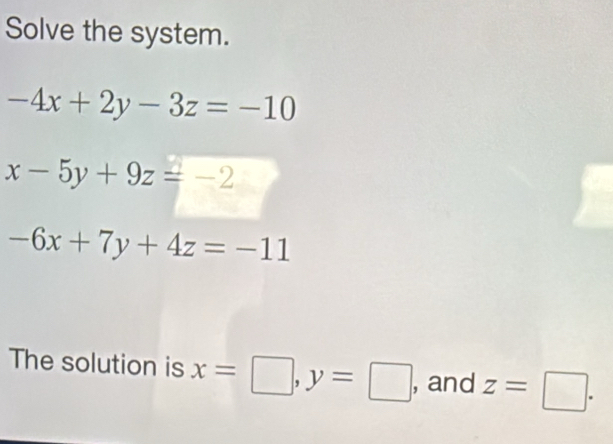 Solve the system.
-4x+2y-3z=-10
x-5y+9z=-2
-6x+7y+4z=-11
The solution is x=□ , y=□ , and z=□.