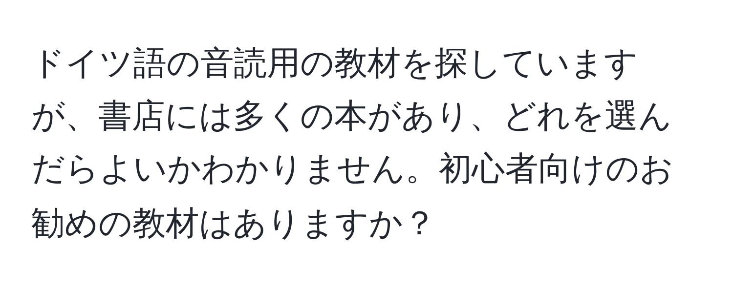 ドイツ語の音読用の教材を探していますが、書店には多くの本があり、どれを選んだらよいかわかりません。初心者向けのお勧めの教材はありますか？