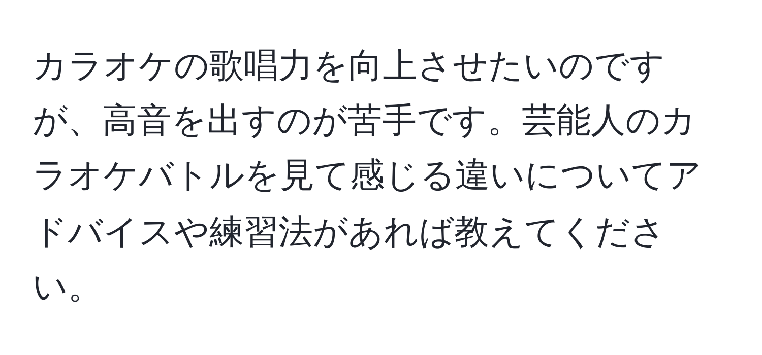 カラオケの歌唱力を向上させたいのですが、高音を出すのが苦手です。芸能人のカラオケバトルを見て感じる違いについてアドバイスや練習法があれば教えてください。