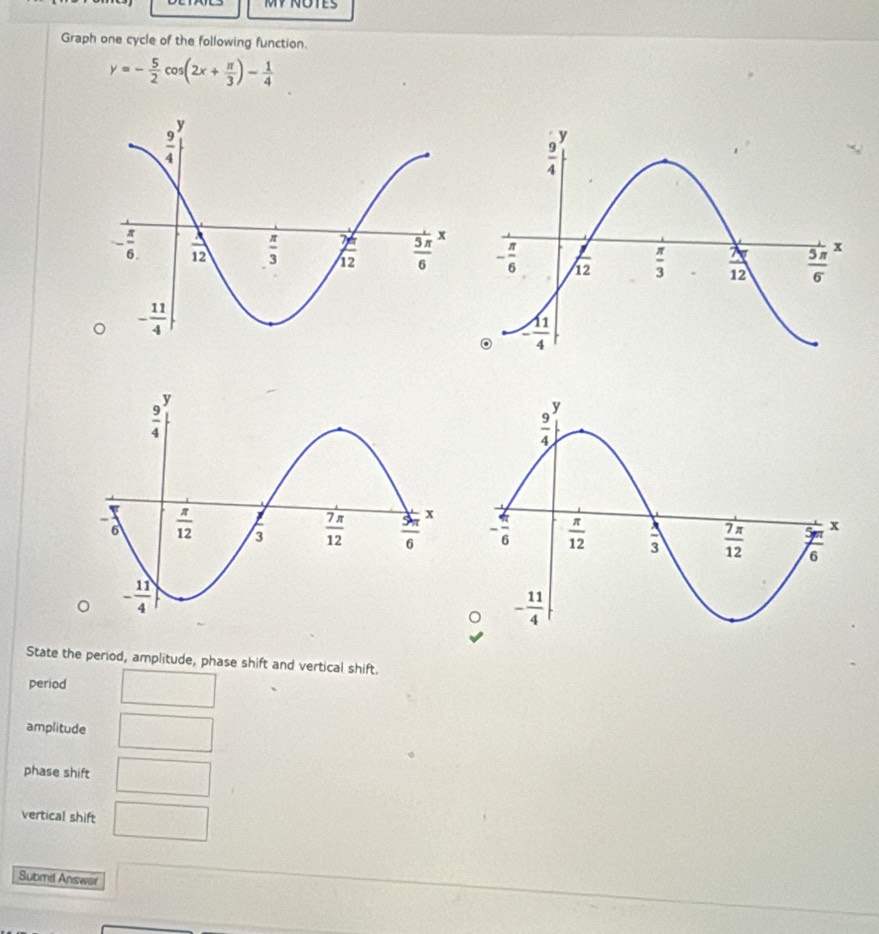 MV ÑOTES
Graph one cycle of the following function.
y=- 5/2 cos (2x+ π /3 )- 1/4 
State the period, amplitude, phase shift and vertical shift.
period
amplitude
phase shift
vertical shift  circ /□  
Submil Answer