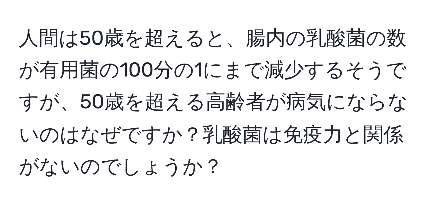 人間は50歳を超えると、腸内の乳酸菌の数が有用菌の100分の1にまで減少するそうですが、50歳を超える高齢者が病気にならないのはなぜですか？乳酸菌は免疫力と関係がないのでしょうか？