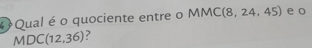 Qual é o quociente entre o I sqrt() MC (8,24,45) e o
MDC(12,36) ?