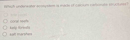 Which underwater ecosystem is made of calcium carbonate structures?
tide pools
coral reefs
kelp forests
salt marshes
