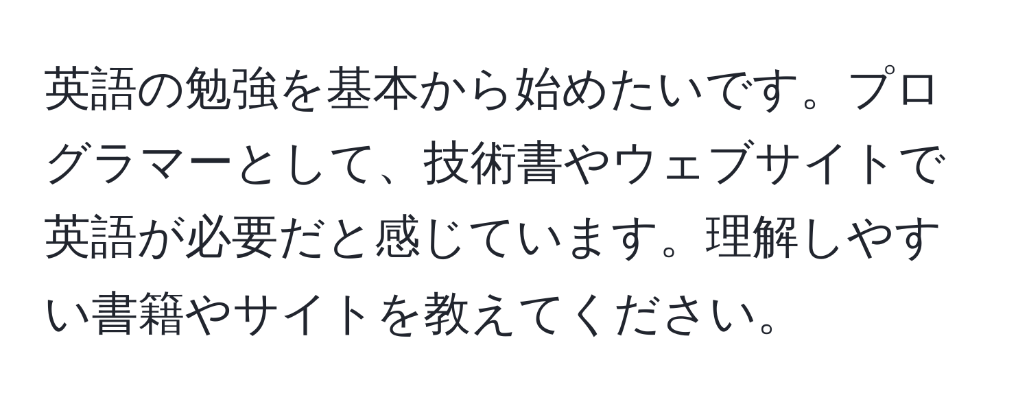 英語の勉強を基本から始めたいです。プログラマーとして、技術書やウェブサイトで英語が必要だと感じています。理解しやすい書籍やサイトを教えてください。