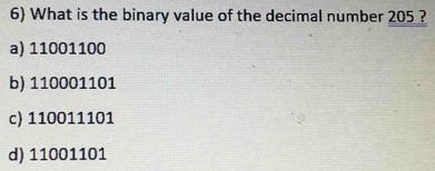 What is the binary value of the decimal number 205 ?
a) 11001100
b) 110001101
c) 110011101
d) 11001101