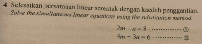 Selesaikan persamaan linear serentak dengan kaedah penggantian. 
Solve the simultaneous linear equations using the substitution method. 
_ 2m-n=8
①
4m+3n=6 _ 
②