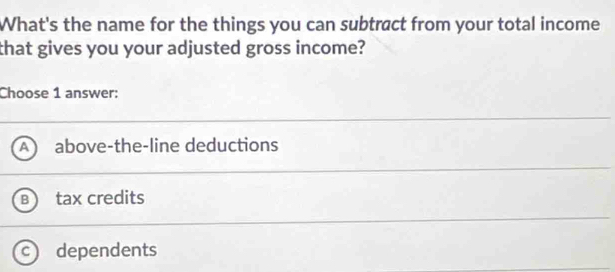 What's the name for the things you can subtract from your total income
that gives you your adjusted gross income?
Choose 1 answer:
a above-the-line deductions
tax credits
dependents