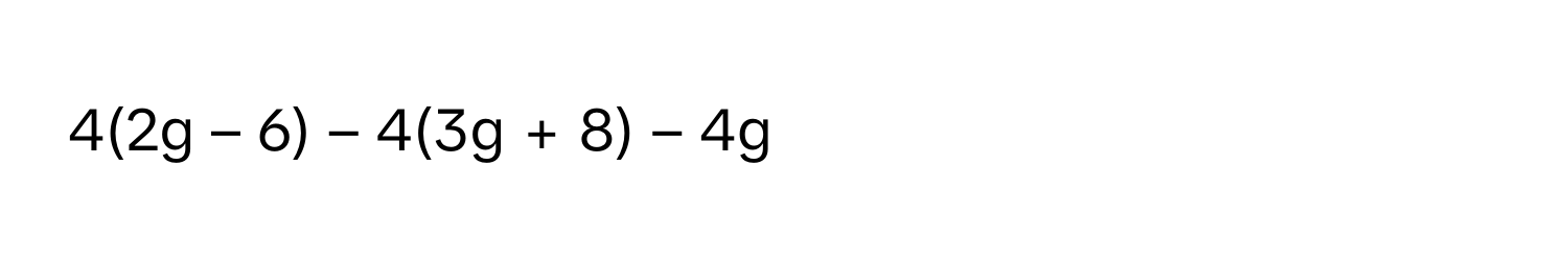 4(2g – 6) – 4(3g + 8) – 4g