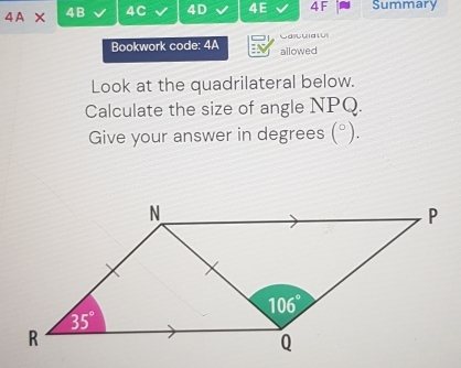 4A* 4B 4C 4D 4E 4 F Summary
Bookwork code: 4A allowed Cagua la
Look at the quadrilateral below.
Calculate the size of angle NPQ.
Give your answer in degrees (^circ ).