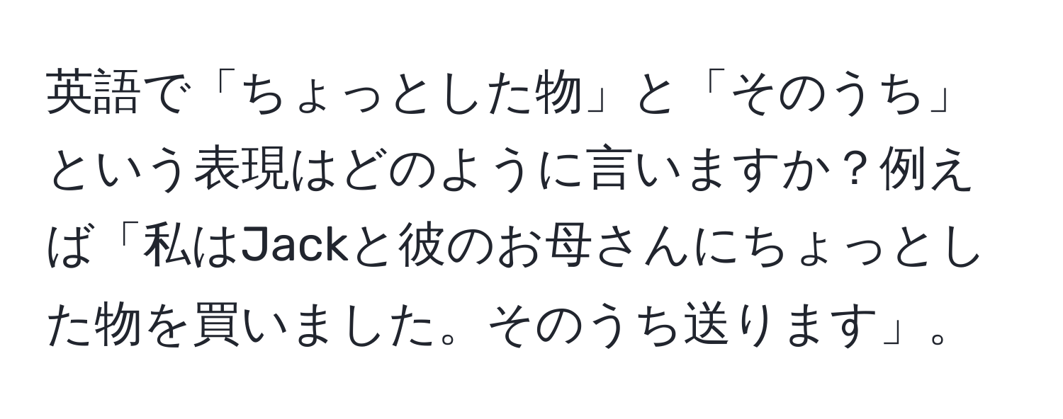 英語で「ちょっとした物」と「そのうち」という表現はどのように言いますか？例えば「私はJackと彼のお母さんにちょっとした物を買いました。そのうち送ります」。