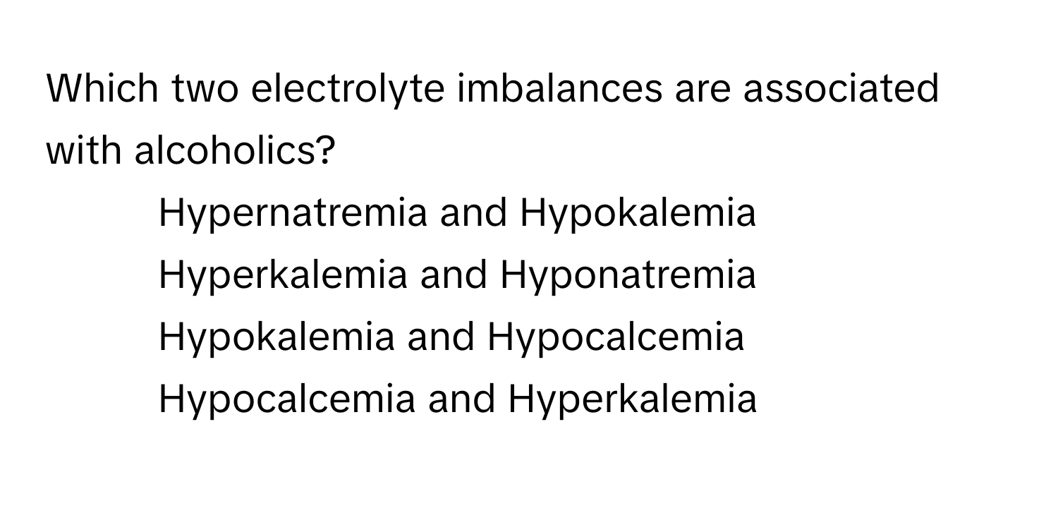 Which two electrolyte imbalances are associated with alcoholics?

1) Hypernatremia and Hypokalemia 
2) Hyperkalemia and Hyponatremia 
3) Hypokalemia and Hypocalcemia 
4) Hypocalcemia and Hyperkalemia