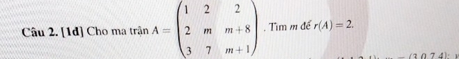 [1đ] Cho ma trinA=beginpmatrix 1&2&2 2&m&m+8 3&7&m+1endpmatrix. Tìm m để r(A)=2.
(3074)