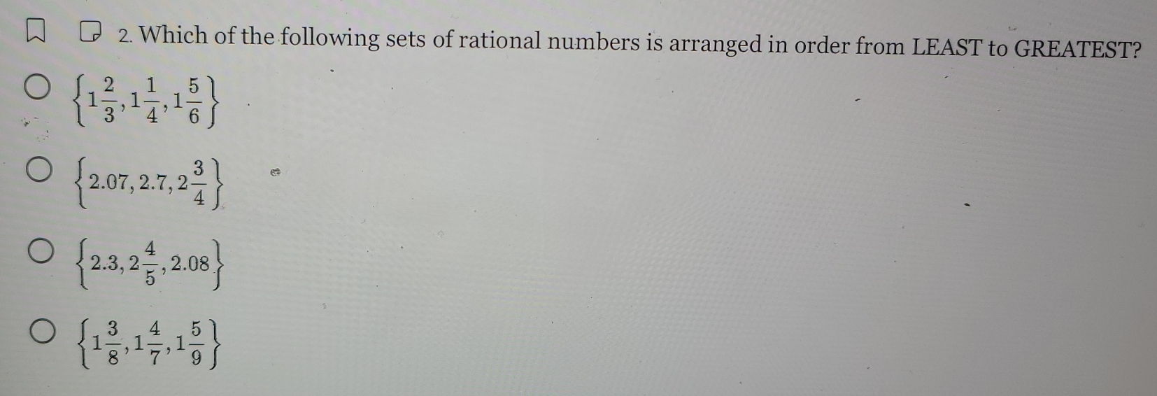 Which of the following sets of rational numbers is arranged in order from LEAST to GREATEST?
 1 2/3 ,1 1/4 ,1 5/6 
 2.07,2.7,2 3/4 
 2.3,2 4/5 ,2.08
 1 3/8 ,1 4/7 ,1 5/9 