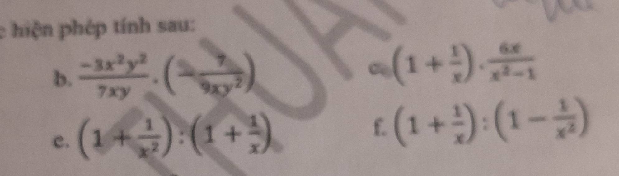 hiện phép tính sau: 
b.  (-3x^2y^2)/7xy .(- 7/9xy^2 )
(1+ 1/x ). 6x/x^2-1 
c. (1+ 1/x^2 ):(1+ 1/x ) f. (1+ 1/x ):(1- 1/x^2 )