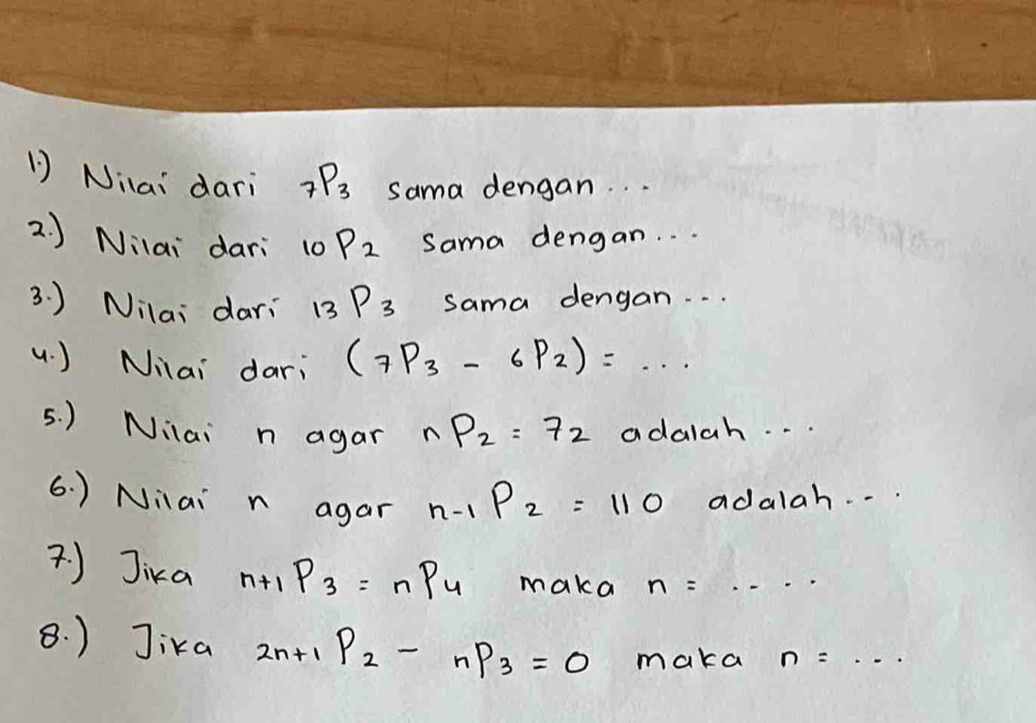 Niai dari _7P_3 sama dengan. . . 
2. ) Nilai dari 10 P_2 Sama dengan. . . 
3. ) Nilai dari _13P_3 sama dengan. . . 
( ) Niai dari (_7P_3-_6P_2)=... 
5. ) Nilai n agar _nP_2=72 adalah. . . 
6. ) Nilai n agar _n-1P_2=110 adalah. . 
) Jika _n+1P_3=_nP_4 maka n=·s
8. ) Jika _2n+1P_2-nP_3=0 maka n=·s