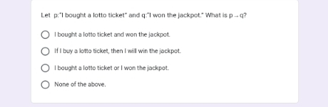 Let p:^+ I bought a lotto ticket" and q:"I won the jackpot." What is pto q ?
I bought a lotto ticket and won the jackpot.
If I buy a lotto ticket, then I will win the jackpot.
l bought a lotto ticket or I won the jackpot.
None of the above.