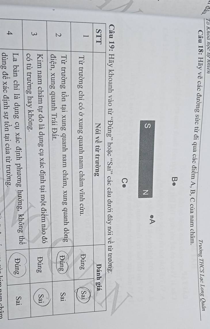11 đầu 
Tô Khoa học tự nhiên 
Trường THCS Lạc Long Quân 
Câu 18: Hãy vẽ các đường sức từ đi qua các điểm A, B, C của nam châm. 
B● 
s
A
N
C
Câu 19: Hãy khoa 
dùng để xác đ 
câm châm