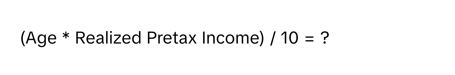 (Age * Realized Pretax Income) / 10 = ?