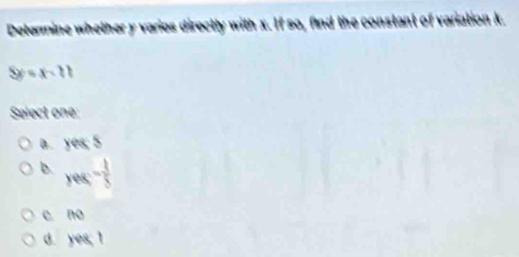 Determine whether y varios directly with x. If so, find the
ration
5y=x-11
Select one:
B. :8
D rex- 1/5 
c no
d. yes.