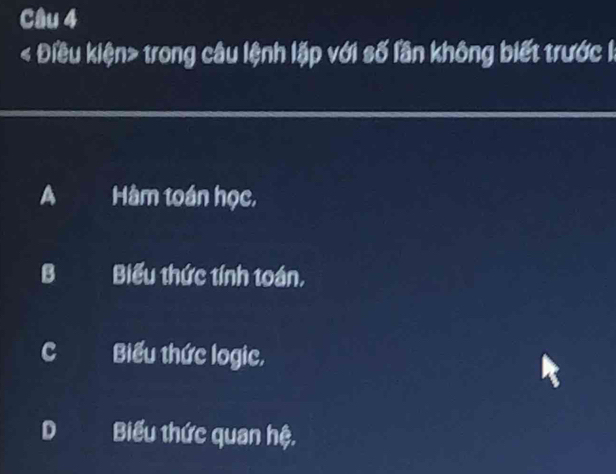 < Điều kiện trong câu lệnh lặp với số lần không biết trước l:
A Hàm toán học,
B Biểu thức tính toán,
C Biểu thức logic,
D Biểu thức quan hệ.