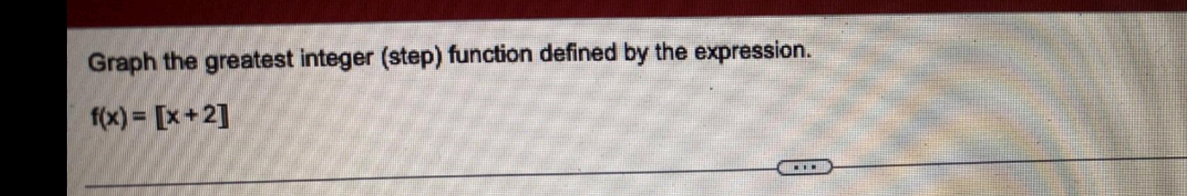 Graph the greatest integer (step) function defined by the expression.
f(x)=[x+2]