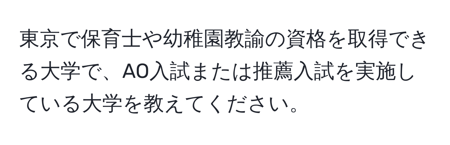 東京で保育士や幼稚園教諭の資格を取得できる大学で、AO入試または推薦入試を実施している大学を教えてください。