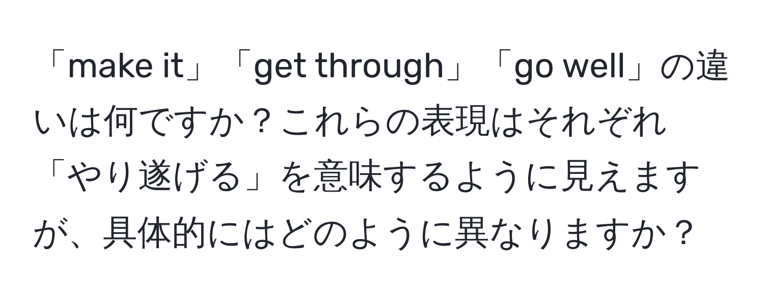 「make it」「get through」「go well」の違いは何ですか？これらの表現はそれぞれ「やり遂げる」を意味するように見えますが、具体的にはどのように異なりますか？