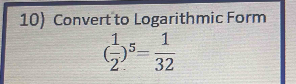 Convert to Logarithmic Form
( 1/2 )^5= 1/32 