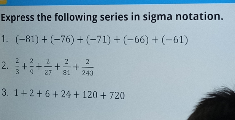 Express the following series in sigma notation. 
1. (-81)+(-76)+(-71)+(-66)+(-61)
2.  2/3 + 2/9 + 2/27 + 2/81 + 2/243 
3. 1+2+6+24+120+720