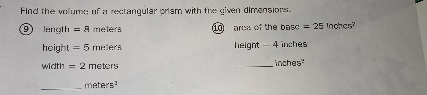 Find the volume of a rectangular prism with the given dimensions. 
⑨length =8meters 1 area of the base =25inches^2
height =5meters heic ght =4 inches
width =2meters
_ inches^3
_ meters^3