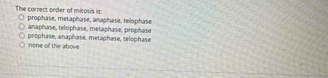 The correct order of mitosis is:
prophase, metaphase, anaphase, telophase
anaphase, telophase, metaphase, prophase
prophase, anaphase, metaphase, telophase
none of the above