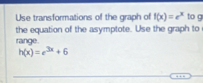 Use transformations of the graph of f(x)=e^x to g 
the equation of the asymptote. Use the graph to 
range.
h(x)=e^(3x)+6
_