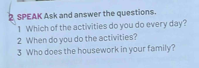 SPEAK Ask and answer the questions. 
1 Which of the activities do you do every day? 
2 When do you do the activities? 
3 Who does the housework in your family?