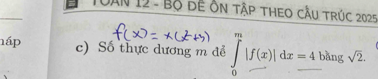 TUAN 12 - Bộ đề Ôn tậP THEO CÂU TRÚC 2025
_ 
háp c) Số thực dương m để ∈tlimits _0^(m|f(x)|dx=4 bǎng sqrt 2).