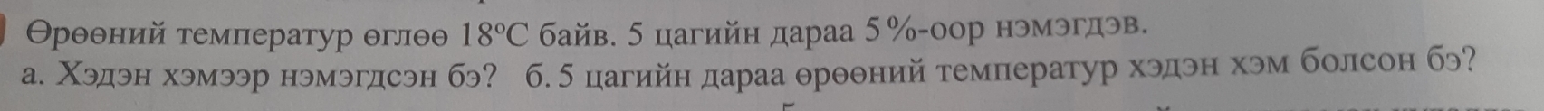 Θρθθний τемператур θглθ 18°C байв. 5 цагийн дараа 5% -оор нэмэгдэв. 
а. Χэдэн хэмээр нэмэгдсэн бэ? б. 5 цагийн дараа θрθθний температур хэдэн хэм болсон бэ