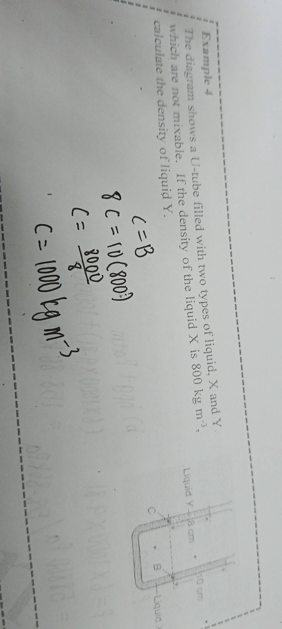 Example 4 
The diagram shows a U-tube filled with two types of liquid, X and Y
which are not mixable. If the density of the liquid X is 800kgm^(-3), 
calculate the density of liquid Y. 
Liquid