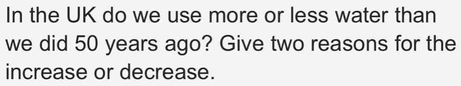 In the UK do we use more or less water than 
we did 50 years ago? Give two reasons for the 
increase or decrease.