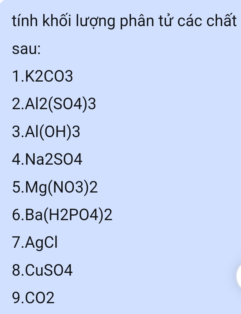 tính khối lượng phân tử các chất 
sau: 
1. K2CO3
2. Al2 (SO4) 3
3.Al(OH) 3
4. Na2SO4
5. Mg(NO3)2
6. Ba(H2PO4)2
7. AgCl
8. CuSO4
9. CO2