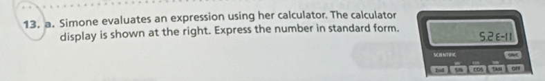 Simone evaluates an expression using her calculator. The calculator 
display is shown at the right. Express the number in standard form. 
SCIENTIFIC ONC 
2nd 5 005 Tas off