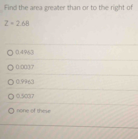 Find the area greater than or to the right of
Z=2.68
0.4963
0.0037
0.9963
0.5037
none of these