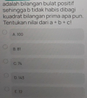 adalah bilangan bulat positif
sehingga b tidak habis dibagi
kuadrat bilangan prima apa pun.
Tentukan nilai dari a+b+c
A. 100
B. 81
C. 74
D. 143
E 12