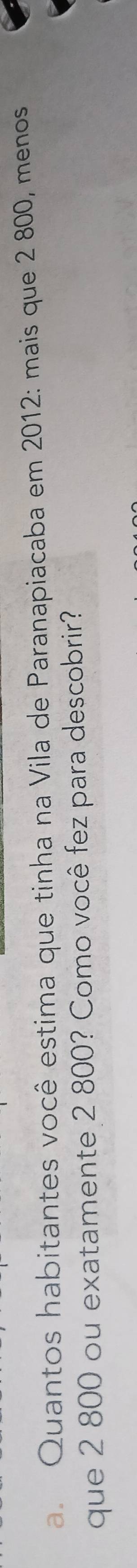 Quantos habitantes você estima que tinha na Vila de Paranapiacaba em 2012 : mais que 2 800, menos 
que 2 800 ou exatamente 2 800? Como você fez para descobrir?