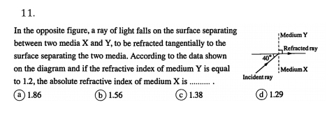 In the opposite figure, a ray of light falls on the surface separating
between two media X and Y, to be refracted tangentially to the
surface separating the two media. According to the data shown
on the diagram and if the refractive index of medium Y is equal
to 1.2. the absolute refractive index of medium X is _
a ) 1.86 b ) 1.56 c 1.38 d  1.29