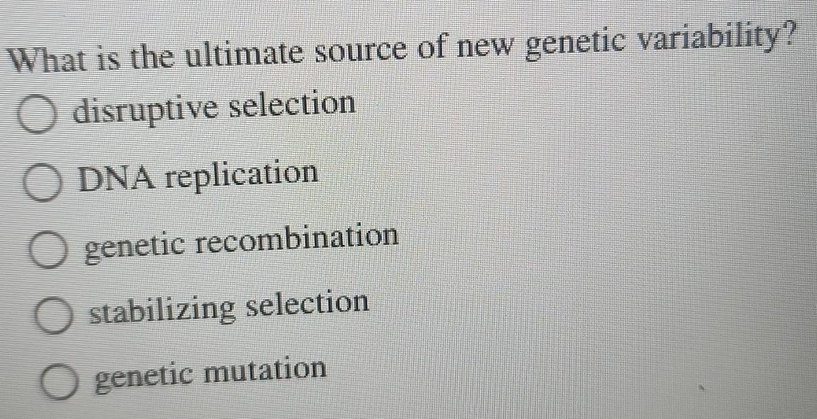 What is the ultimate source of new genetic variability?
disruptive selection
DNA replication
genetic recombination
stabilizing selection
genetic mutation