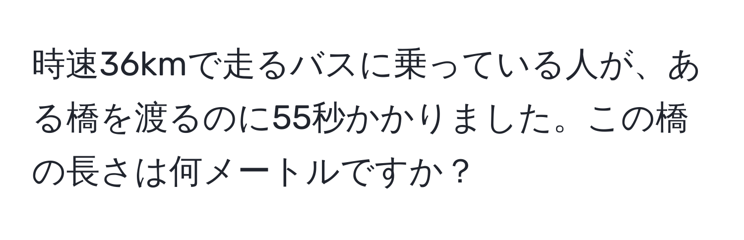 時速36kmで走るバスに乗っている人が、ある橋を渡るのに55秒かかりました。この橋の長さは何メートルですか？