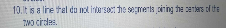 It is a line that do not intersect the segments joining the centers of the 
two circles.